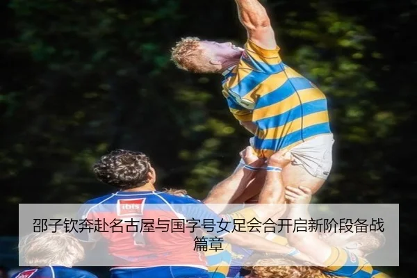 邵子钦奔赴名古屋与国字号女足会合开启新阶段备战篇章