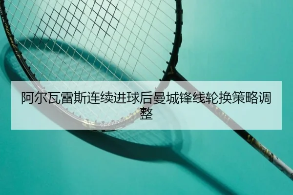 阿尔瓦雷斯连续进球后曼城锋线轮换策略调整